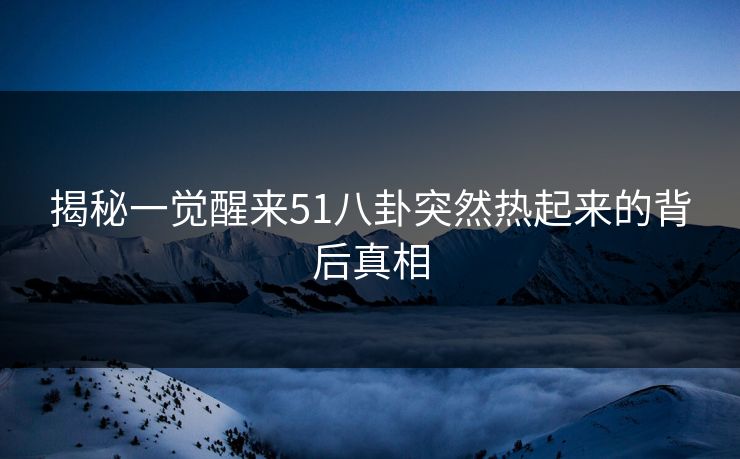 揭秘一觉醒来51八卦突然热起来的背后真相 揭秘一觉醒来51八卦突然热起来的背后真相