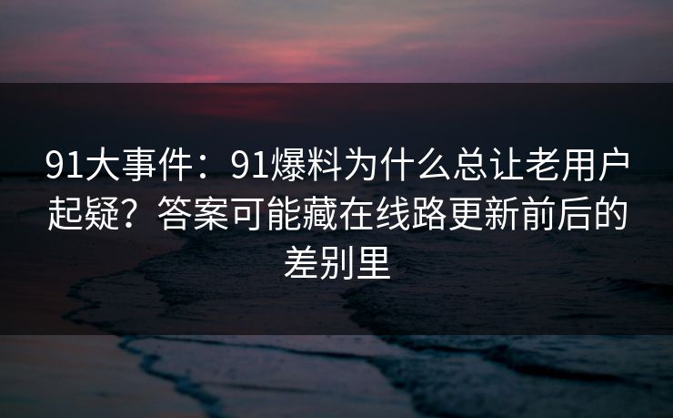 91大事件:91爆料为什么总让老用户起疑?答案可能藏在线路更新前后的差别里 91大事件:91爆料为什么总让老用户起疑?答案可能藏在线路更新前后的差别里