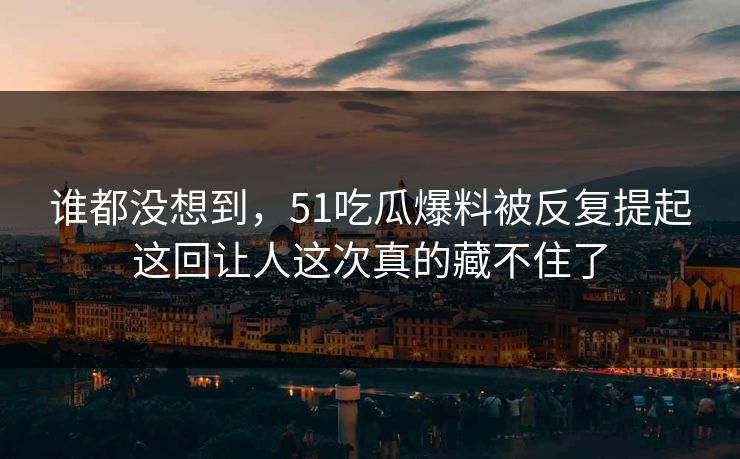 谁都没想到,51吃瓜爆料被反复提起这回让人这次真的藏不住了 谁都没想到,51吃瓜爆料被反复提起这回让人这次真的藏不住了