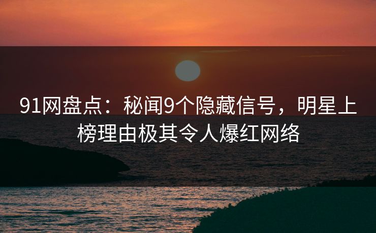 91网盘点:秘闻9个隐藏信号,明星上榜理由极其令人爆红网络 91网盘点:秘闻9个隐藏信号,明星上榜理由极其令人爆红网络